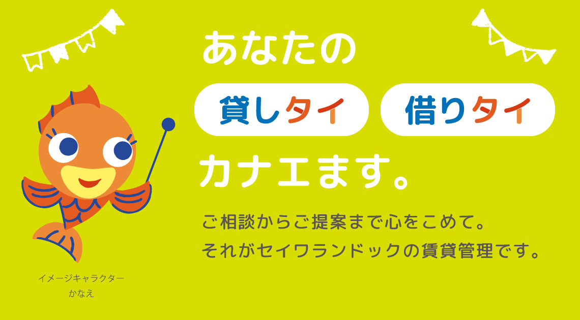 あなたの貸しタイをも借りタイもカナエます。-ご相談からご提案まで心をこめて。それがセイワランドックの賃貸管理です。