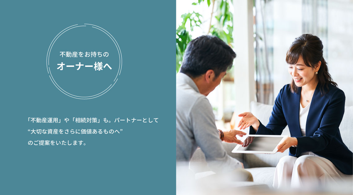 不動産をお持ちのオーナー様へ　「不動産運用」や「相続対策」も。パートナーとして“大切な資産をさらに価値あるものへ” のご提案をいたします。