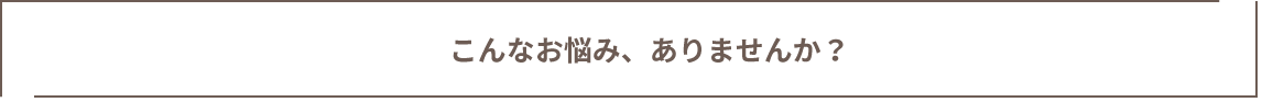 こんなお悩み、ありませんか？