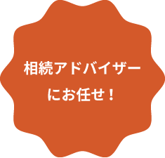 相続アドバイザー にお任せ！